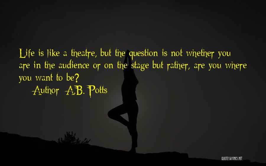 A.B. Potts Quotes: Life Is Like A Theatre, But The Question Is Not Whether You Are In The Audience Or On The Stage