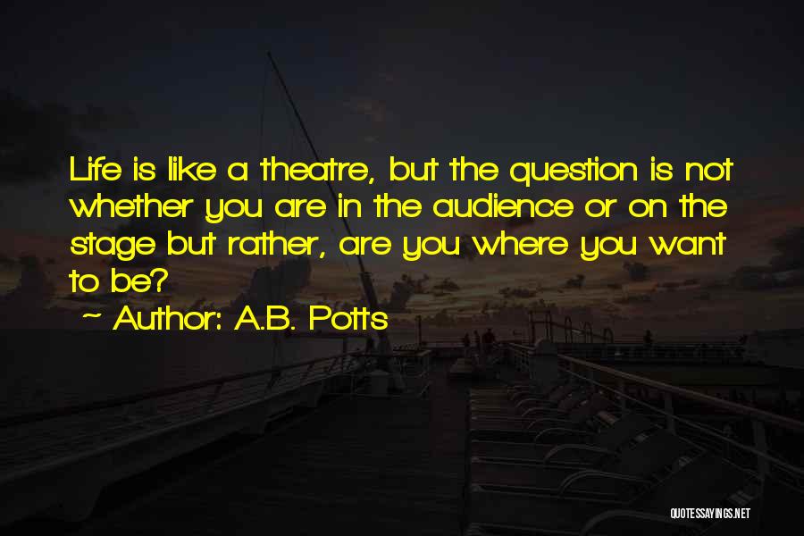 A.B. Potts Quotes: Life Is Like A Theatre, But The Question Is Not Whether You Are In The Audience Or On The Stage