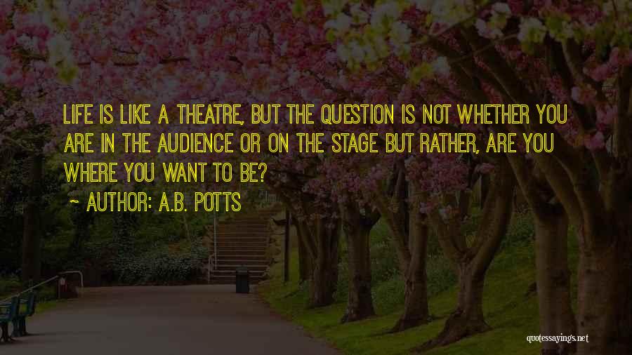 A.B. Potts Quotes: Life Is Like A Theatre, But The Question Is Not Whether You Are In The Audience Or On The Stage