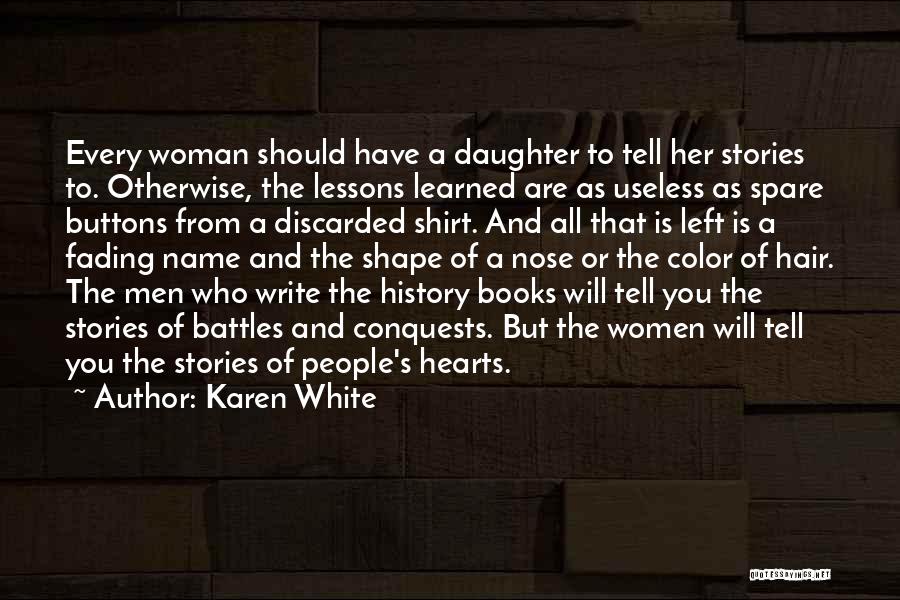 Karen White Quotes: Every Woman Should Have A Daughter To Tell Her Stories To. Otherwise, The Lessons Learned Are As Useless As Spare