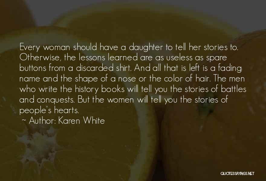 Karen White Quotes: Every Woman Should Have A Daughter To Tell Her Stories To. Otherwise, The Lessons Learned Are As Useless As Spare