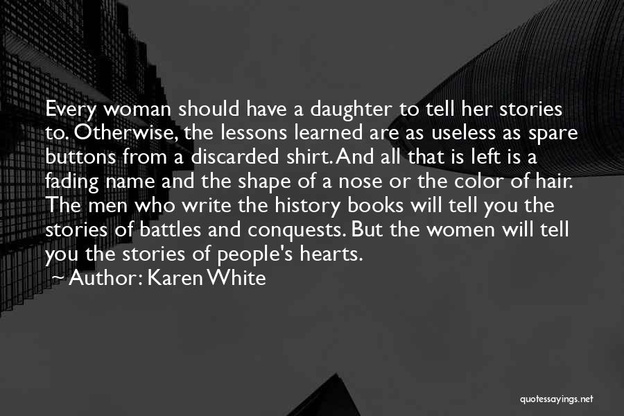 Karen White Quotes: Every Woman Should Have A Daughter To Tell Her Stories To. Otherwise, The Lessons Learned Are As Useless As Spare