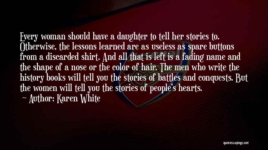 Karen White Quotes: Every Woman Should Have A Daughter To Tell Her Stories To. Otherwise, The Lessons Learned Are As Useless As Spare
