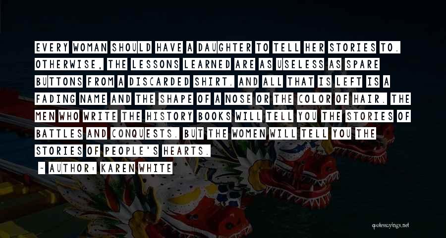 Karen White Quotes: Every Woman Should Have A Daughter To Tell Her Stories To. Otherwise, The Lessons Learned Are As Useless As Spare