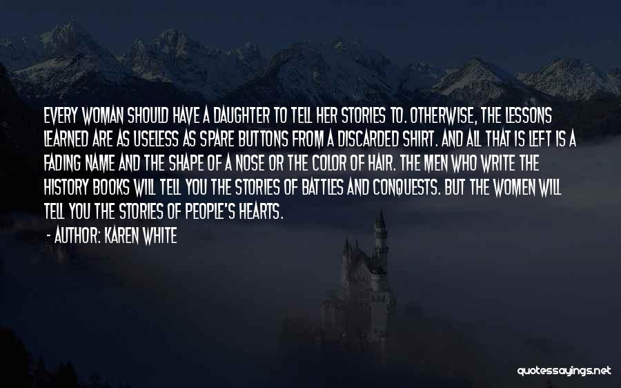 Karen White Quotes: Every Woman Should Have A Daughter To Tell Her Stories To. Otherwise, The Lessons Learned Are As Useless As Spare