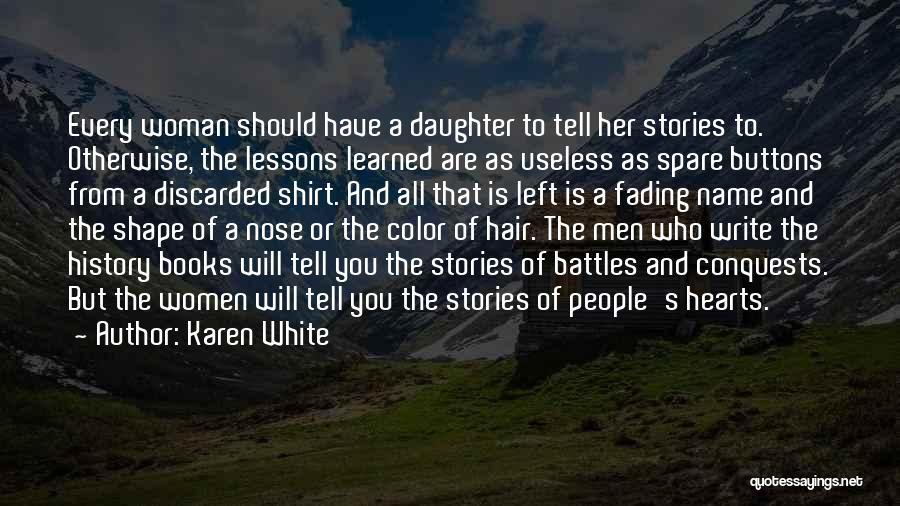 Karen White Quotes: Every Woman Should Have A Daughter To Tell Her Stories To. Otherwise, The Lessons Learned Are As Useless As Spare