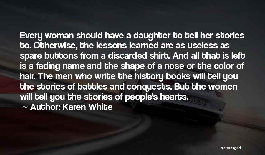 Karen White Quotes: Every Woman Should Have A Daughter To Tell Her Stories To. Otherwise, The Lessons Learned Are As Useless As Spare