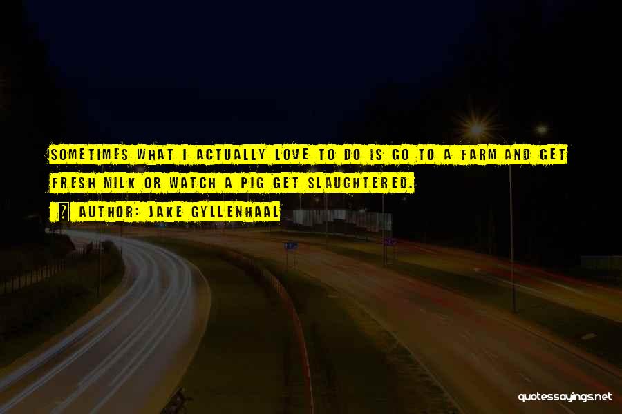 Jake Gyllenhaal Quotes: Sometimes What I Actually Love To Do Is Go To A Farm And Get Fresh Milk Or Watch A Pig