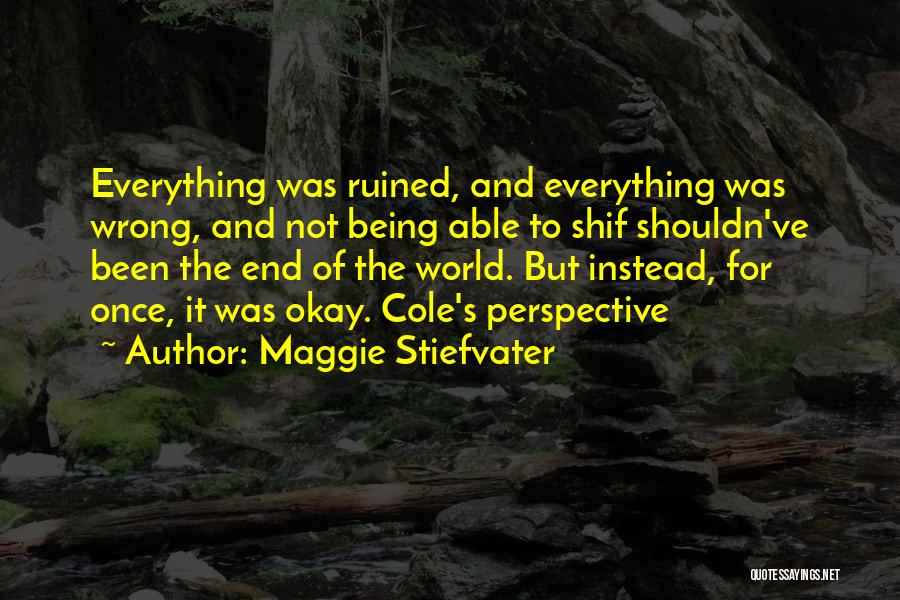 Maggie Stiefvater Quotes: Everything Was Ruined, And Everything Was Wrong, And Not Being Able To Shif Shouldn've Been The End Of The World.