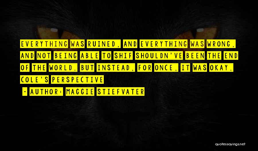 Maggie Stiefvater Quotes: Everything Was Ruined, And Everything Was Wrong, And Not Being Able To Shif Shouldn've Been The End Of The World.