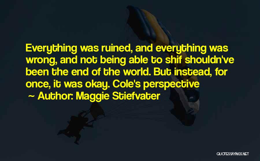Maggie Stiefvater Quotes: Everything Was Ruined, And Everything Was Wrong, And Not Being Able To Shif Shouldn've Been The End Of The World.