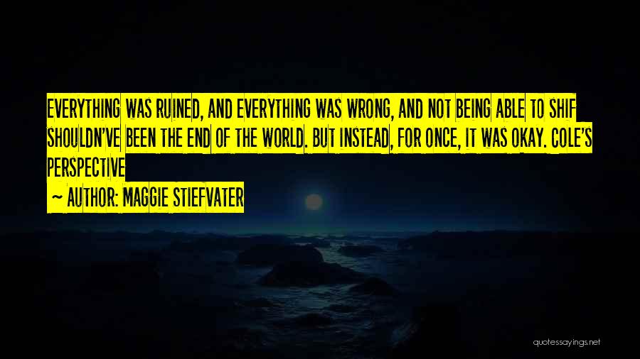 Maggie Stiefvater Quotes: Everything Was Ruined, And Everything Was Wrong, And Not Being Able To Shif Shouldn've Been The End Of The World.