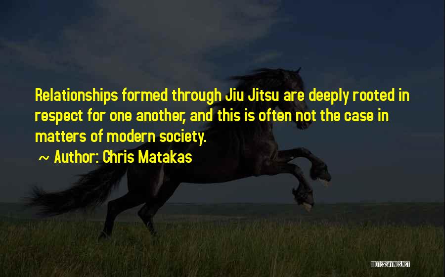 Chris Matakas Quotes: Relationships Formed Through Jiu Jitsu Are Deeply Rooted In Respect For One Another, And This Is Often Not The Case