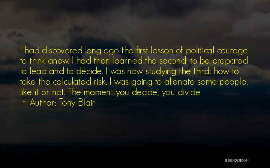 Tony Blair Quotes: I Had Discovered Long Ago The First Lesson Of Political Courage: To Think Anew. I Had Then Learned The Second: