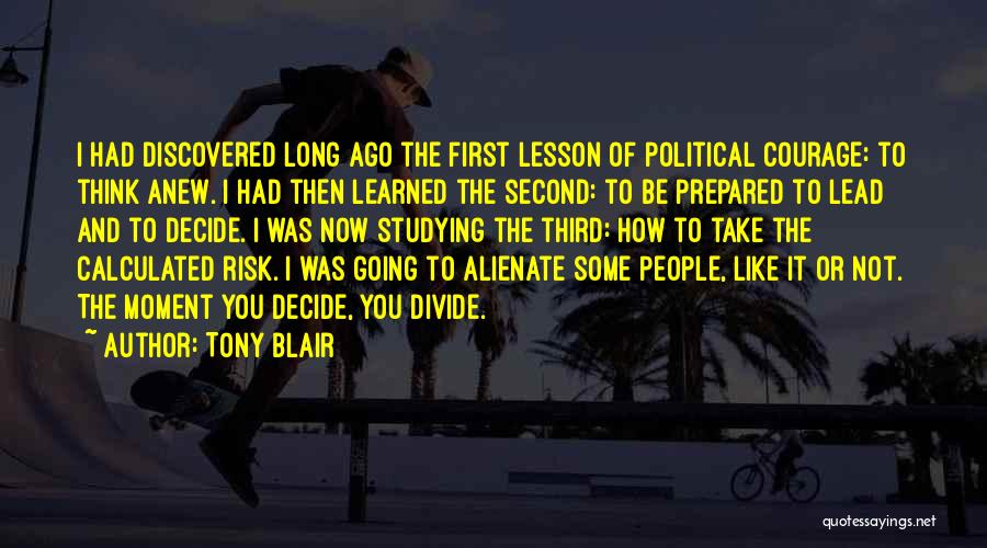 Tony Blair Quotes: I Had Discovered Long Ago The First Lesson Of Political Courage: To Think Anew. I Had Then Learned The Second: