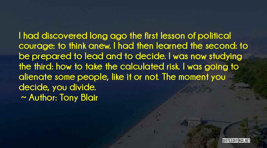 Tony Blair Quotes: I Had Discovered Long Ago The First Lesson Of Political Courage: To Think Anew. I Had Then Learned The Second: