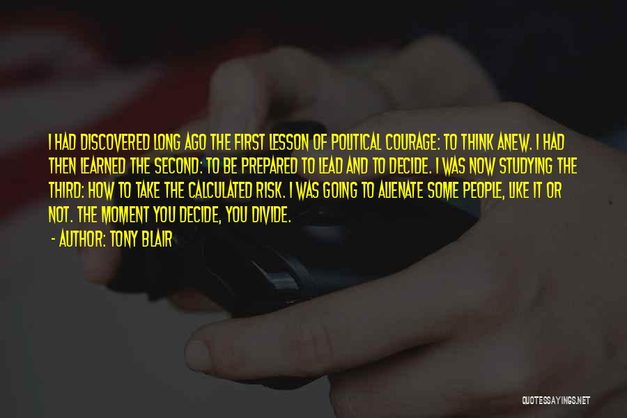 Tony Blair Quotes: I Had Discovered Long Ago The First Lesson Of Political Courage: To Think Anew. I Had Then Learned The Second: