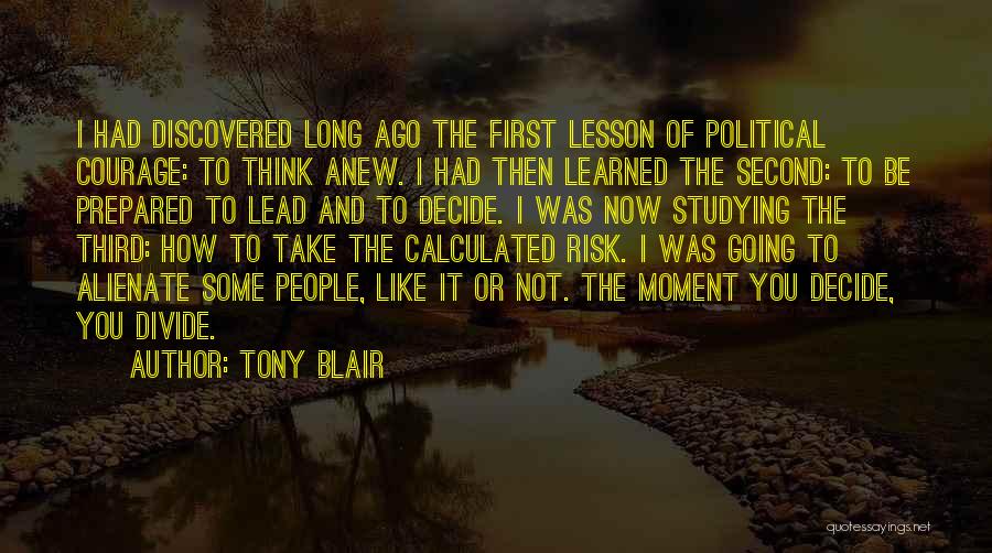 Tony Blair Quotes: I Had Discovered Long Ago The First Lesson Of Political Courage: To Think Anew. I Had Then Learned The Second: