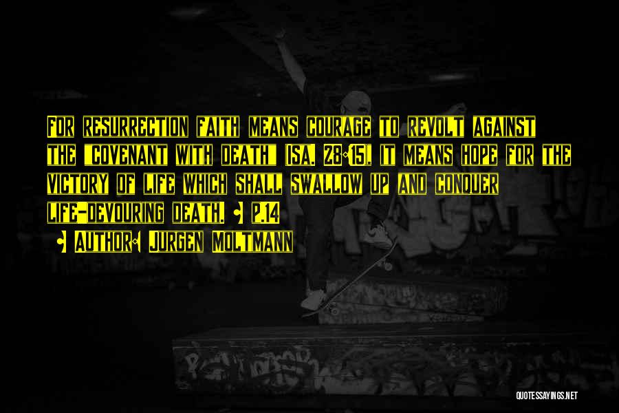 Jurgen Moltmann Quotes: For Resurrection Faith Means Courage To Revolt Against The Covenant With Death (isa. 28:15), It Means Hope For The Victory