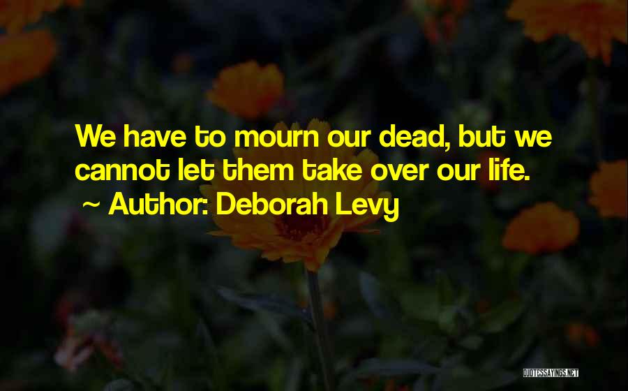 Deborah Levy Quotes: We Have To Mourn Our Dead, But We Cannot Let Them Take Over Our Life.
