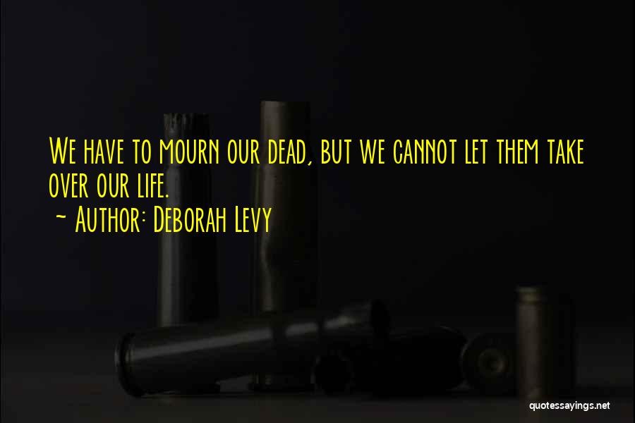 Deborah Levy Quotes: We Have To Mourn Our Dead, But We Cannot Let Them Take Over Our Life.