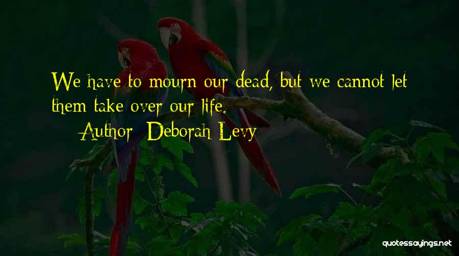 Deborah Levy Quotes: We Have To Mourn Our Dead, But We Cannot Let Them Take Over Our Life.