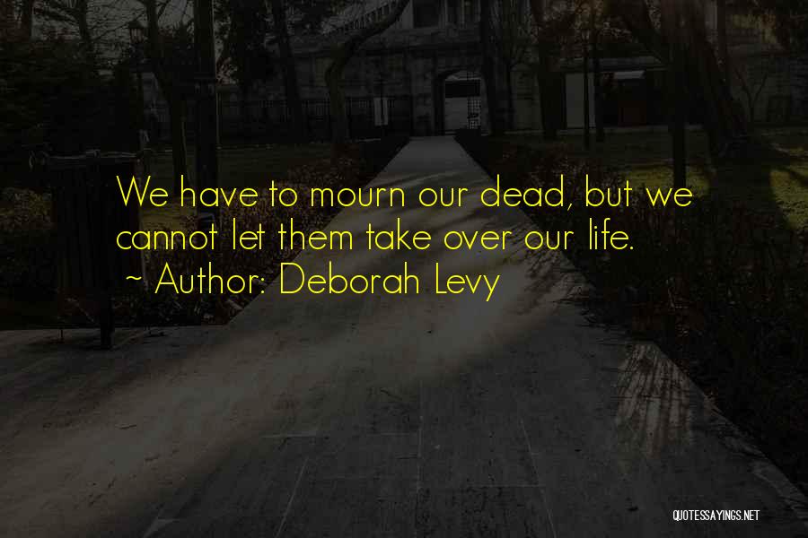 Deborah Levy Quotes: We Have To Mourn Our Dead, But We Cannot Let Them Take Over Our Life.