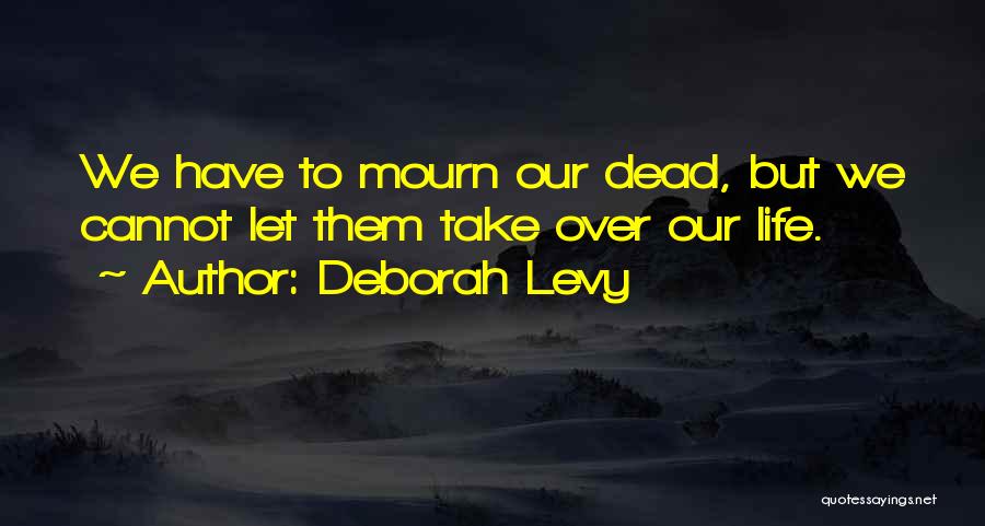 Deborah Levy Quotes: We Have To Mourn Our Dead, But We Cannot Let Them Take Over Our Life.