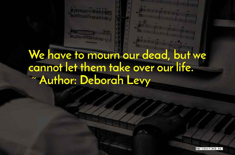 Deborah Levy Quotes: We Have To Mourn Our Dead, But We Cannot Let Them Take Over Our Life.