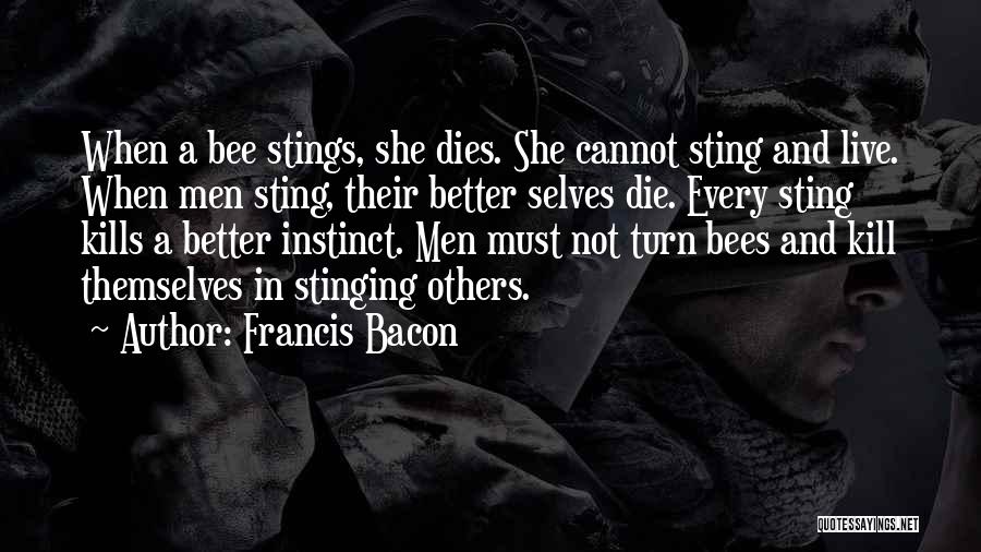 Francis Bacon Quotes: When A Bee Stings, She Dies. She Cannot Sting And Live. When Men Sting, Their Better Selves Die. Every Sting