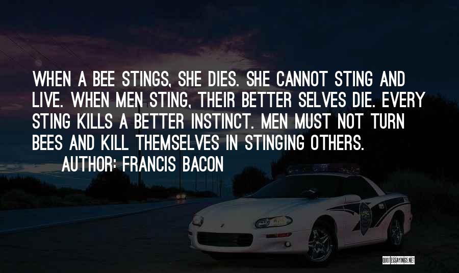 Francis Bacon Quotes: When A Bee Stings, She Dies. She Cannot Sting And Live. When Men Sting, Their Better Selves Die. Every Sting