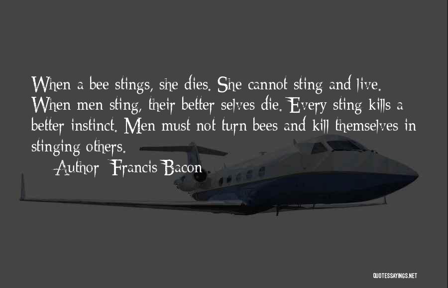 Francis Bacon Quotes: When A Bee Stings, She Dies. She Cannot Sting And Live. When Men Sting, Their Better Selves Die. Every Sting