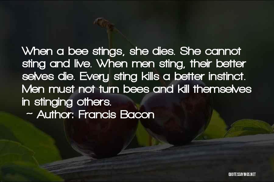 Francis Bacon Quotes: When A Bee Stings, She Dies. She Cannot Sting And Live. When Men Sting, Their Better Selves Die. Every Sting