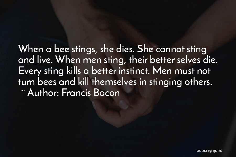 Francis Bacon Quotes: When A Bee Stings, She Dies. She Cannot Sting And Live. When Men Sting, Their Better Selves Die. Every Sting