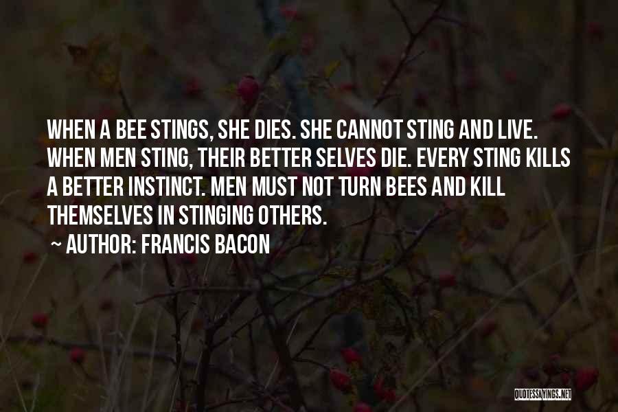 Francis Bacon Quotes: When A Bee Stings, She Dies. She Cannot Sting And Live. When Men Sting, Their Better Selves Die. Every Sting
