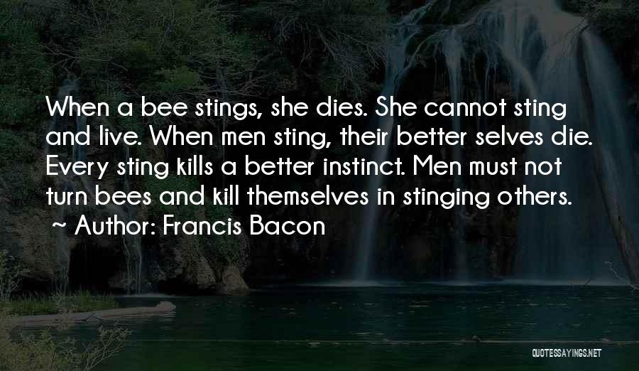 Francis Bacon Quotes: When A Bee Stings, She Dies. She Cannot Sting And Live. When Men Sting, Their Better Selves Die. Every Sting