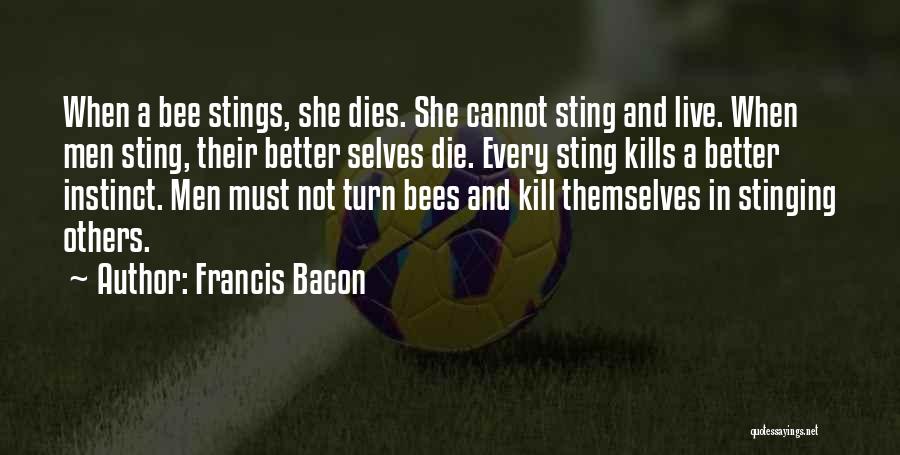 Francis Bacon Quotes: When A Bee Stings, She Dies. She Cannot Sting And Live. When Men Sting, Their Better Selves Die. Every Sting