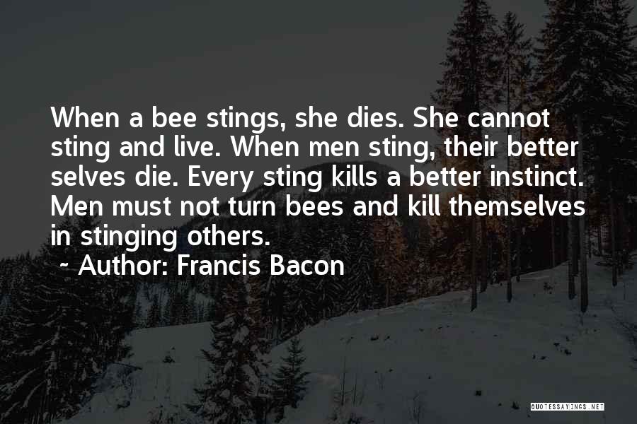 Francis Bacon Quotes: When A Bee Stings, She Dies. She Cannot Sting And Live. When Men Sting, Their Better Selves Die. Every Sting