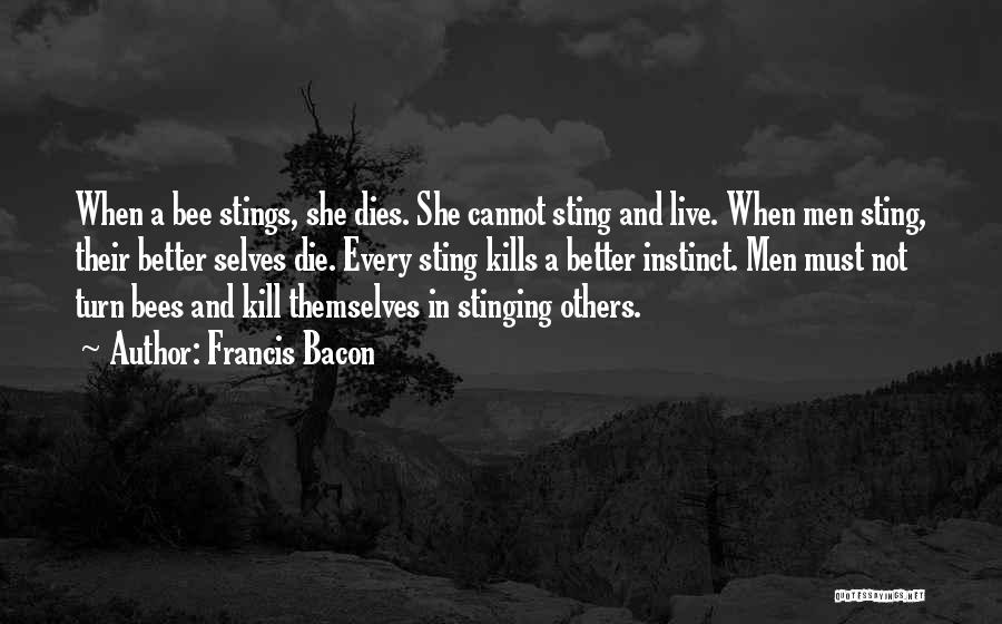 Francis Bacon Quotes: When A Bee Stings, She Dies. She Cannot Sting And Live. When Men Sting, Their Better Selves Die. Every Sting