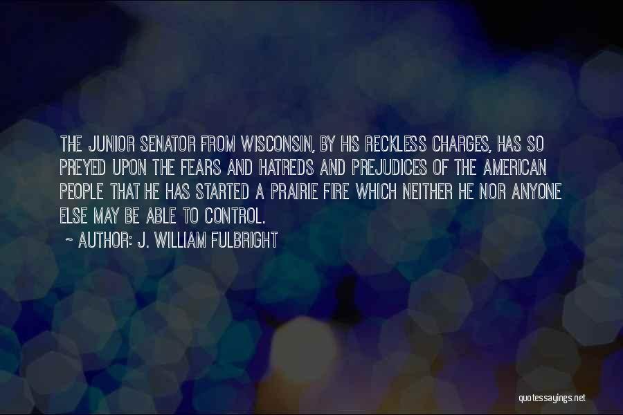 J. William Fulbright Quotes: The Junior Senator From Wisconsin, By His Reckless Charges, Has So Preyed Upon The Fears And Hatreds And Prejudices Of