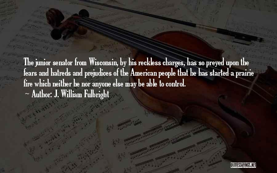 J. William Fulbright Quotes: The Junior Senator From Wisconsin, By His Reckless Charges, Has So Preyed Upon The Fears And Hatreds And Prejudices Of