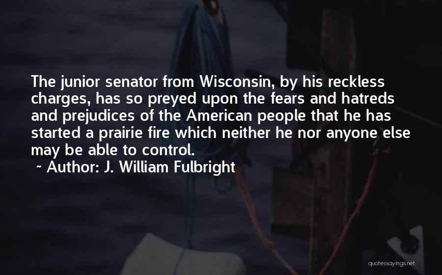 J. William Fulbright Quotes: The Junior Senator From Wisconsin, By His Reckless Charges, Has So Preyed Upon The Fears And Hatreds And Prejudices Of