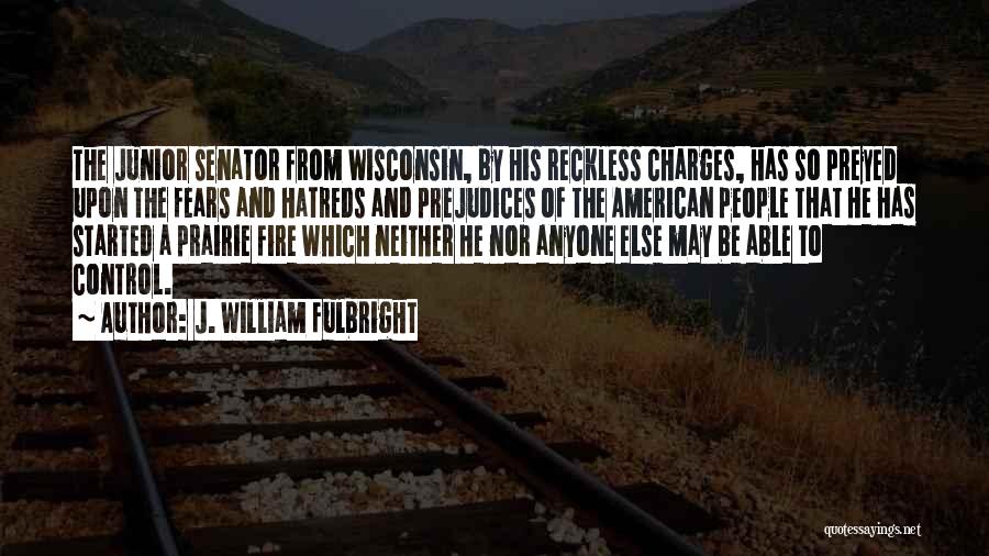 J. William Fulbright Quotes: The Junior Senator From Wisconsin, By His Reckless Charges, Has So Preyed Upon The Fears And Hatreds And Prejudices Of