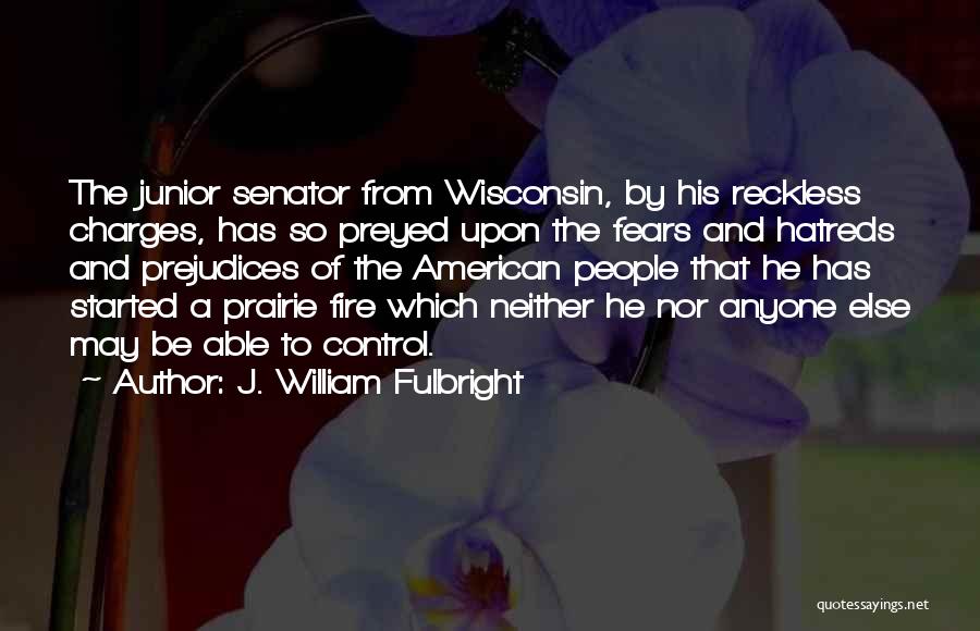 J. William Fulbright Quotes: The Junior Senator From Wisconsin, By His Reckless Charges, Has So Preyed Upon The Fears And Hatreds And Prejudices Of