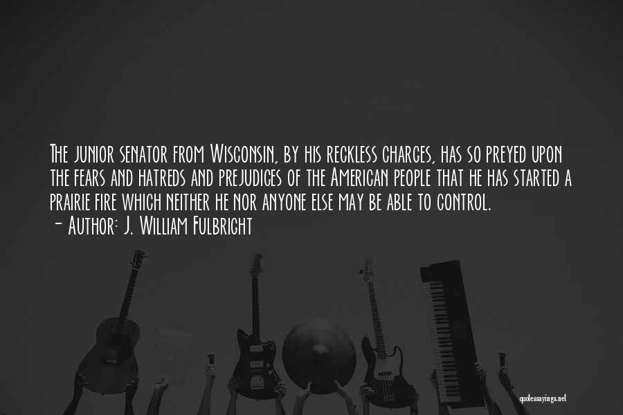 J. William Fulbright Quotes: The Junior Senator From Wisconsin, By His Reckless Charges, Has So Preyed Upon The Fears And Hatreds And Prejudices Of