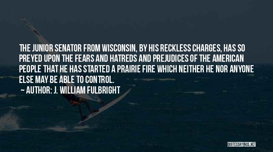 J. William Fulbright Quotes: The Junior Senator From Wisconsin, By His Reckless Charges, Has So Preyed Upon The Fears And Hatreds And Prejudices Of