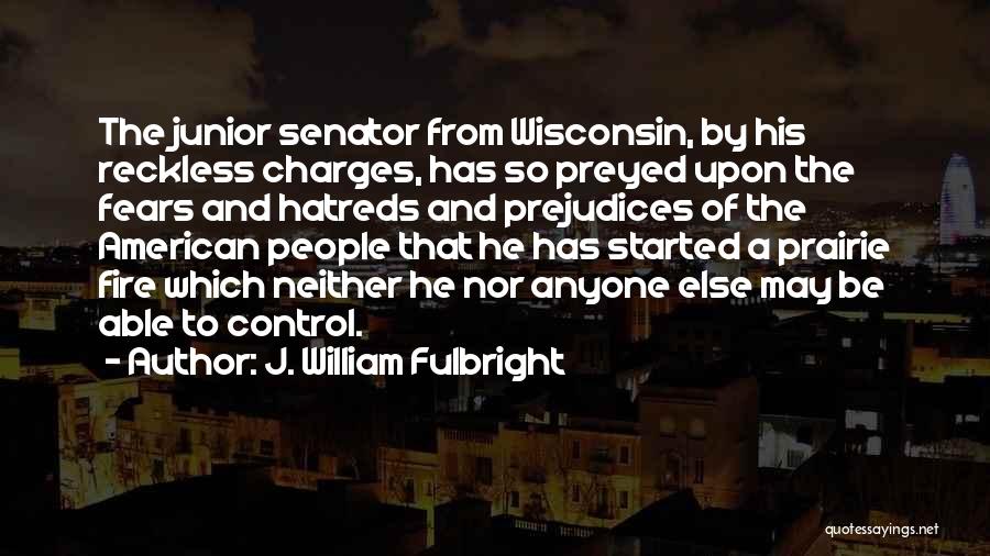 J. William Fulbright Quotes: The Junior Senator From Wisconsin, By His Reckless Charges, Has So Preyed Upon The Fears And Hatreds And Prejudices Of