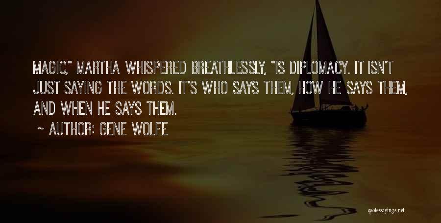 Gene Wolfe Quotes: Magic, Martha Whispered Breathlessly, Is Diplomacy. It Isn't Just Saying The Words. It's Who Says Them, How He Says Them,