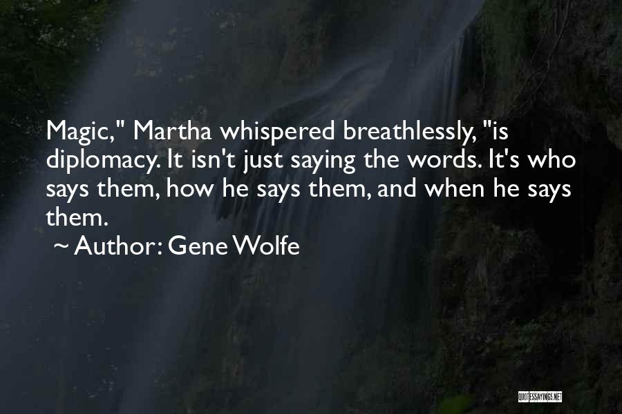 Gene Wolfe Quotes: Magic, Martha Whispered Breathlessly, Is Diplomacy. It Isn't Just Saying The Words. It's Who Says Them, How He Says Them,