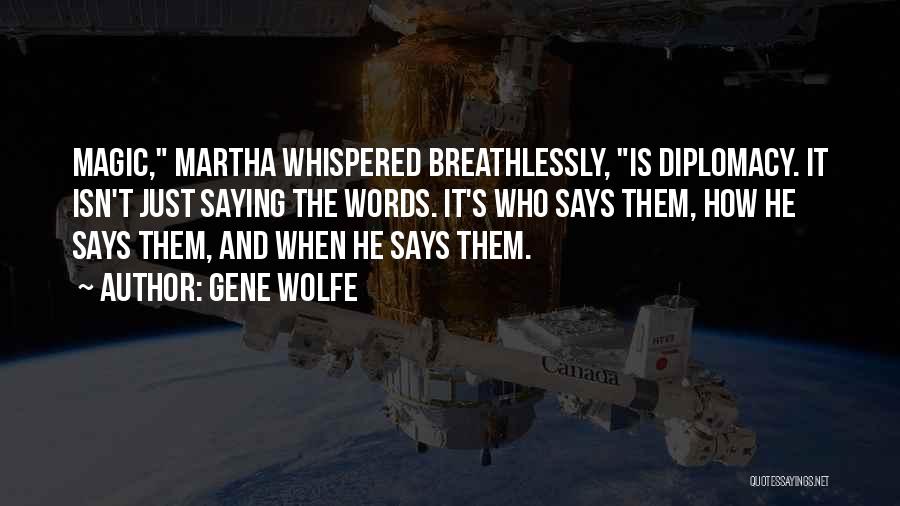 Gene Wolfe Quotes: Magic, Martha Whispered Breathlessly, Is Diplomacy. It Isn't Just Saying The Words. It's Who Says Them, How He Says Them,